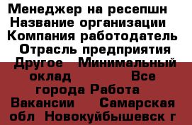 Менеджер на ресепшн › Название организации ­ Компания-работодатель › Отрасль предприятия ­ Другое › Минимальный оклад ­ 18 000 - Все города Работа » Вакансии   . Самарская обл.,Новокуйбышевск г.